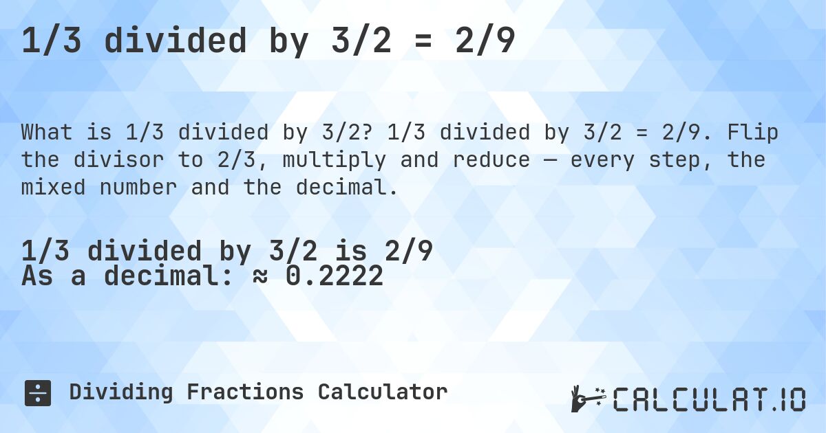 1/3 divided by 3/2 = 2/9. 1/3 divided by 3/2 = 2/9. Flip the divisor to 2/3, multiply and reduce — every step, the mixed number and the decimal.