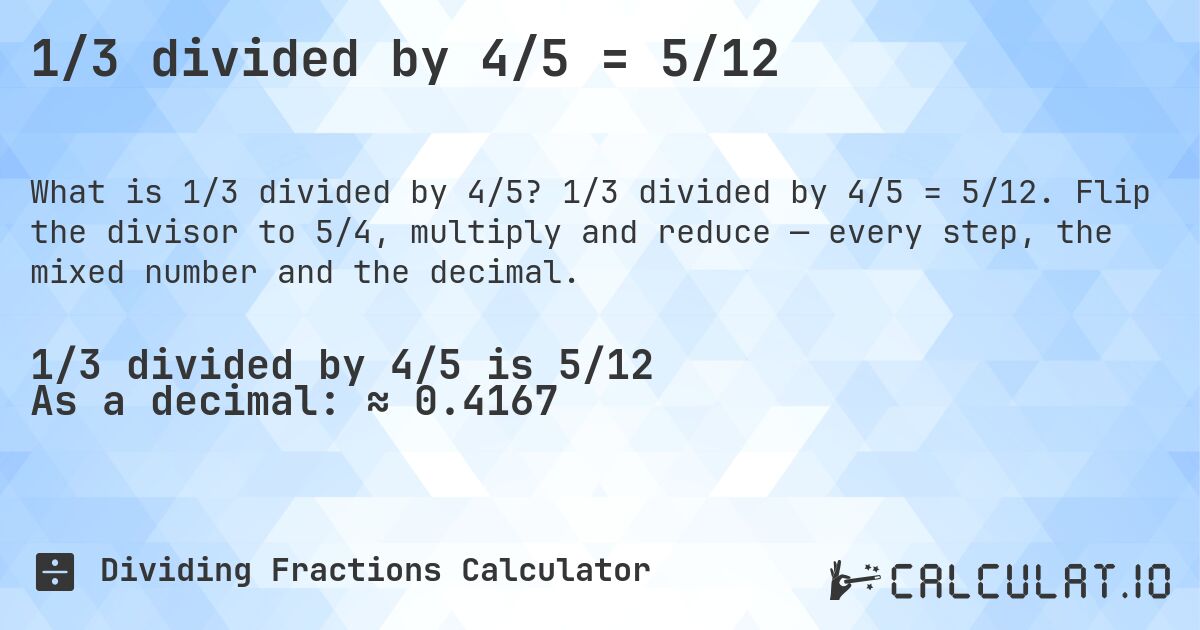 1/3 divided by 4/5 = 5/12. 1/3 divided by 4/5 = 5/12. Flip the divisor to 5/4, multiply and reduce — every step, the mixed number and the decimal.