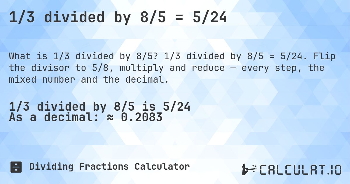 1/3 divided by 8/5 = 5/24. 1/3 divided by 8/5 = 5/24. Flip the divisor to 5/8, multiply and reduce — every step, the mixed number and the decimal.