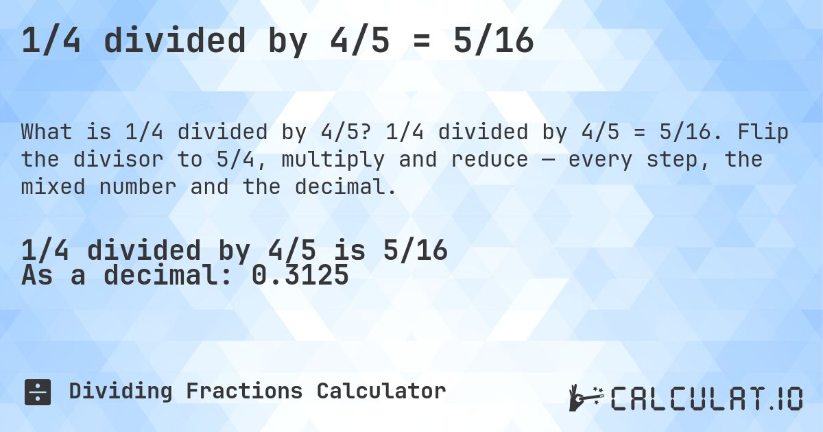 1/4 divided by 4/5 = 5/16. 1/4 divided by 4/5 = 5/16. Flip the divisor to 5/4, multiply and reduce — every step, the mixed number and the decimal.
