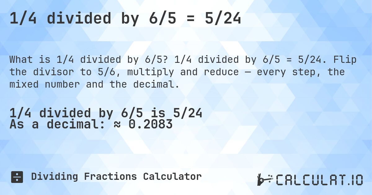 1/4 divided by 6/5 = 5/24. 1/4 divided by 6/5 = 5/24. Flip the divisor to 5/6, multiply and reduce — every step, the mixed number and the decimal.