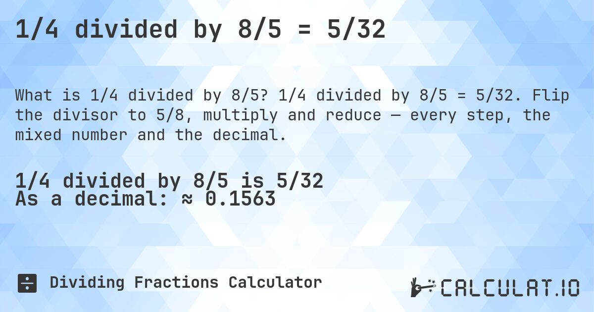 1/4 divided by 8/5 = 5/32. 1/4 divided by 8/5 = 5/32. Flip the divisor to 5/8, multiply and reduce — every step, the mixed number and the decimal.