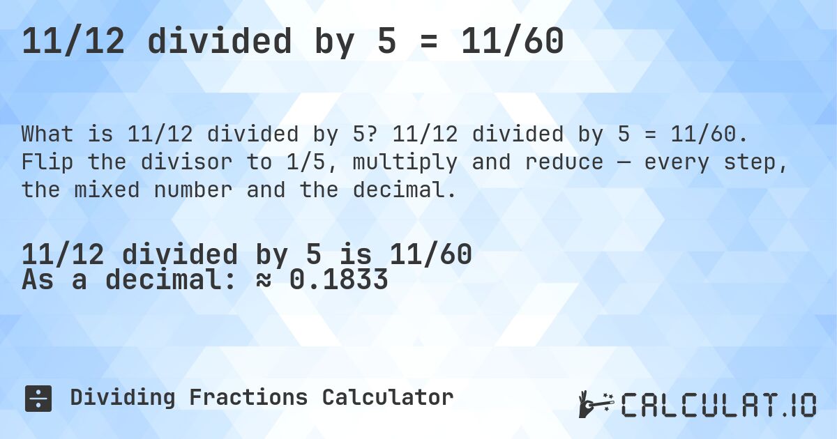 11/12 divided by 5 = 11/60. 11/12 divided by 5 = 11/60. Flip the divisor to 1/5, multiply and reduce — every step, the mixed number and the decimal.