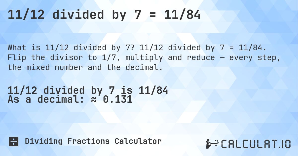11/12 divided by 7 = 11/84. 11/12 divided by 7 = 11/84. Flip the divisor to 1/7, multiply and reduce — every step, the mixed number and the decimal.