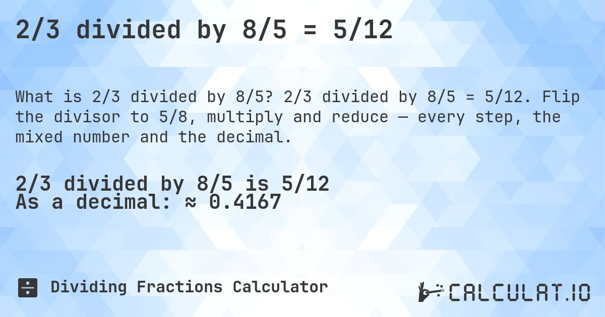 2/3 divided by 8/5 = 5/12. 2/3 divided by 8/5 = 5/12. Flip the divisor to 5/8, multiply and reduce — every step, the mixed number and the decimal.
