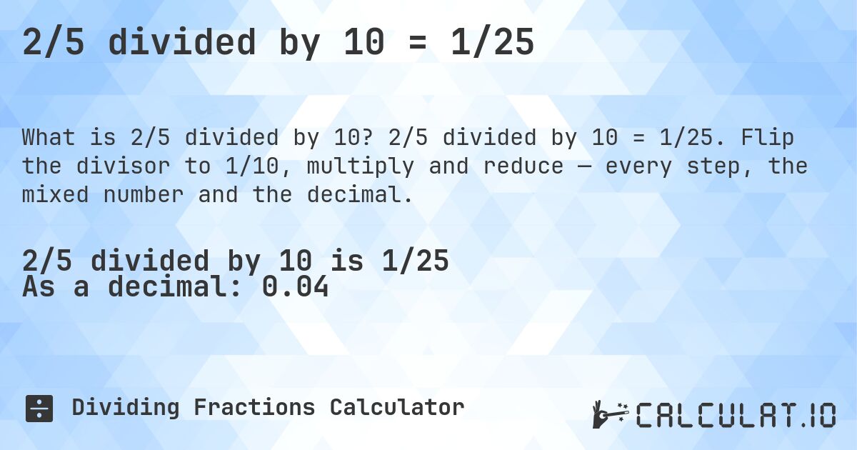 2/5 divided by 10 = 1/25. 2/5 divided by 10 = 1/25. Flip the divisor to 1/10, multiply and reduce — every step, the mixed number and the decimal.