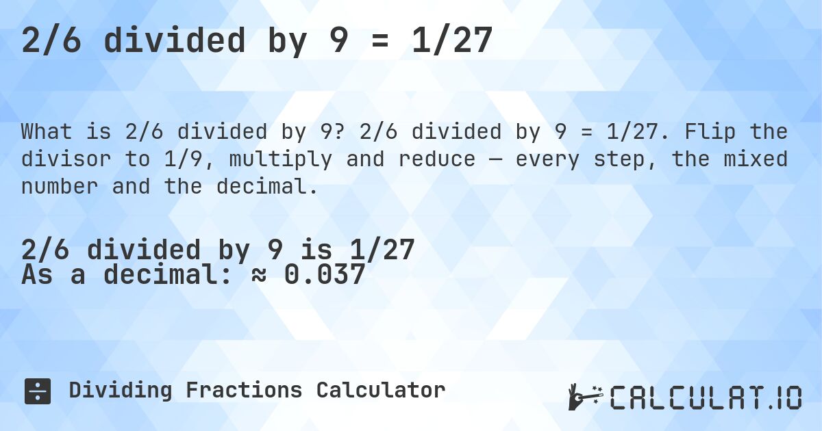 2/6 divided by 9 = 1/27. 2/6 divided by 9 = 1/27. Flip the divisor to 1/9, multiply and reduce — every step, the mixed number and the decimal.