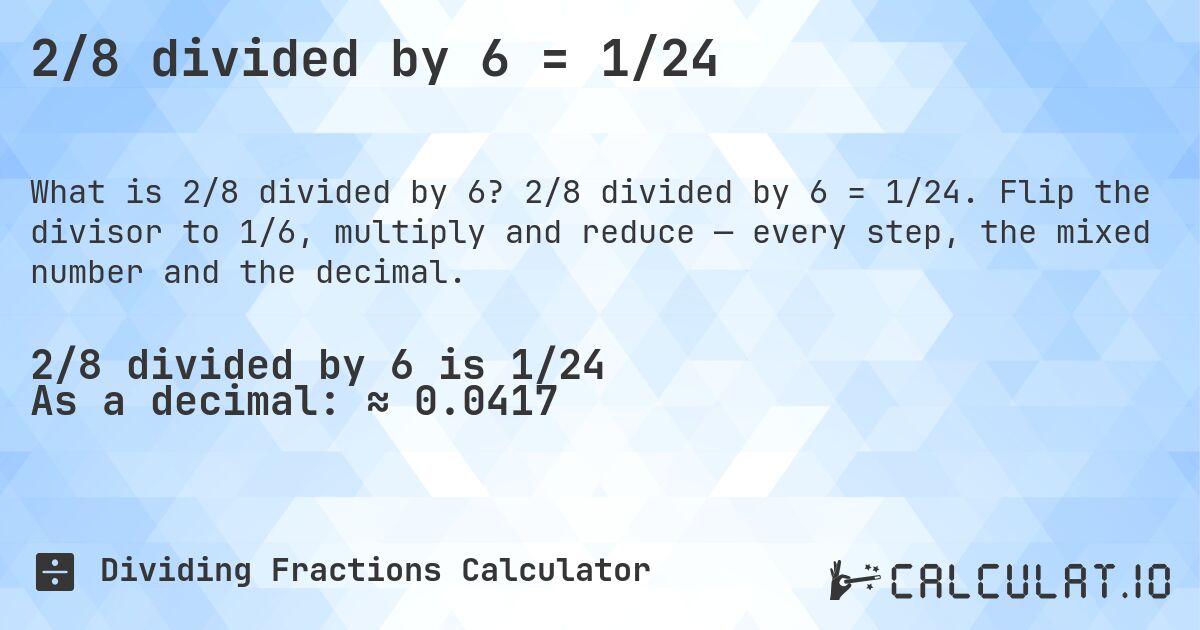 2/8 divided by 6 = 1/24. 2/8 divided by 6 = 1/24. Flip the divisor to 1/6, multiply and reduce — every step, the mixed number and the decimal.