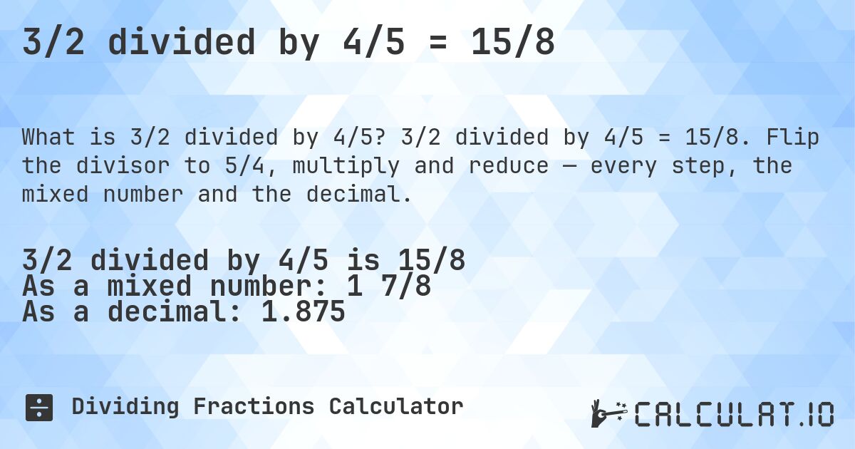 3/2 divided by 4/5 = 15/8. 3/2 divided by 4/5 = 15/8. Flip the divisor to 5/4, multiply and reduce — every step, the mixed number and the decimal.