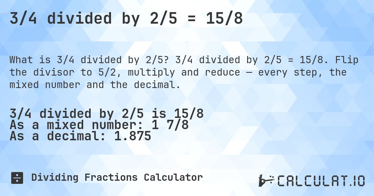 3/4 divided by 2/5 = 15/8. 3/4 divided by 2/5 = 15/8. Flip the divisor to 5/2, multiply and reduce — every step, the mixed number and the decimal.