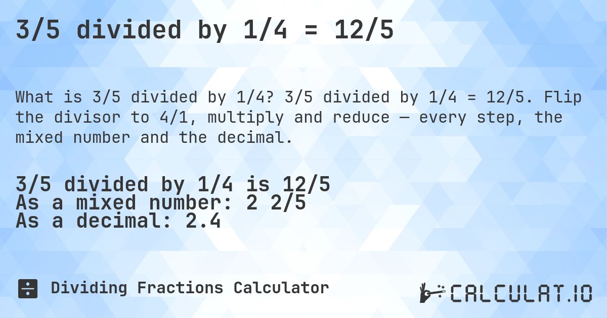 3/5 divided by 1/4 = 12/5. 3/5 divided by 1/4 = 12/5. Flip the divisor to 4/1, multiply and reduce — every step, the mixed number and the decimal.