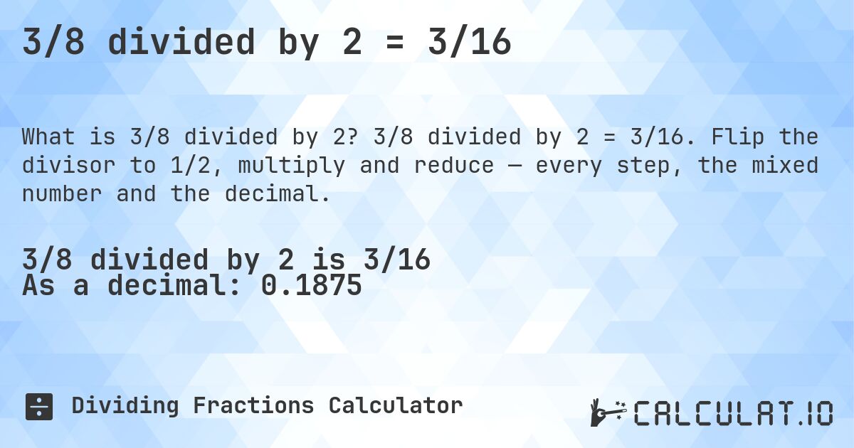 3/8 divided by 2 = 3/16. 3/8 divided by 2 = 3/16. Flip the divisor to 1/2, multiply and reduce — every step, the mixed number and the decimal.