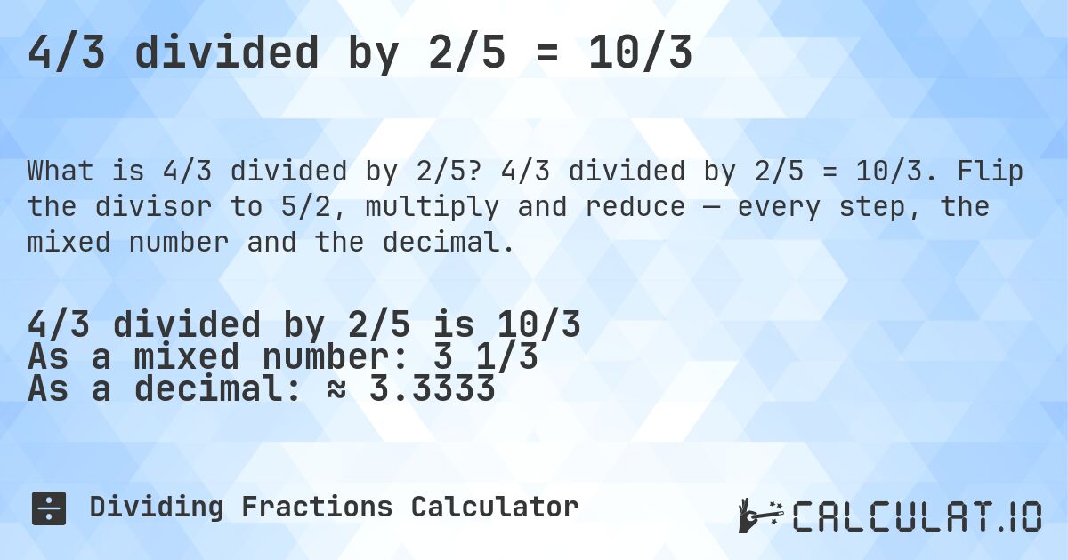 4/3 divided by 2/5 = 10/3. 4/3 divided by 2/5 = 10/3. Flip the divisor to 5/2, multiply and reduce — every step, the mixed number and the decimal.