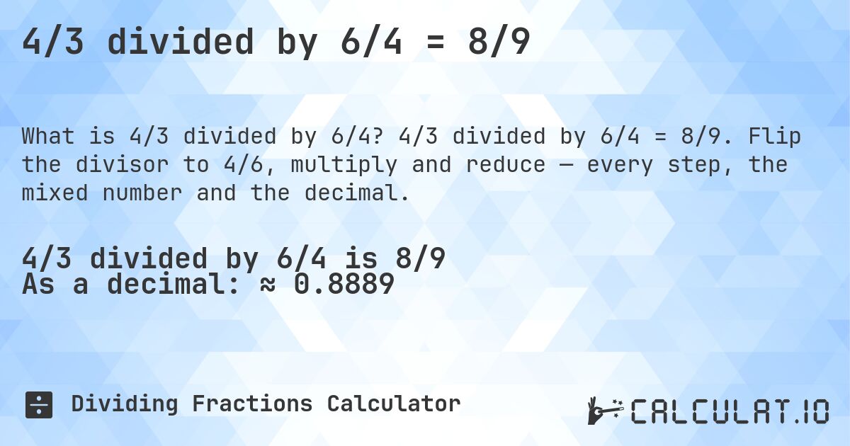 4/3 divided by 6/4 = 8/9. 4/3 divided by 6/4 = 8/9. Flip the divisor to 4/6, multiply and reduce — every step, the mixed number and the decimal.
