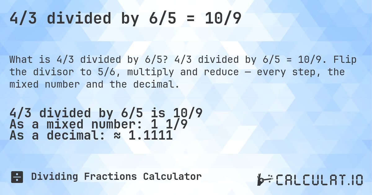 4/3 divided by 6/5 = 10/9. 4/3 divided by 6/5 = 10/9. Flip the divisor to 5/6, multiply and reduce — every step, the mixed number and the decimal.