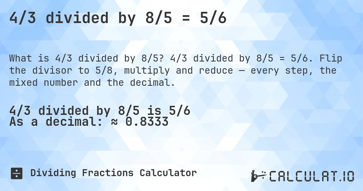 4/3 divided by 8/5 = 5/6. 4/3 divided by 8/5 = 5/6. Flip the divisor to 5/8, multiply and reduce — every step, the mixed number and the decimal.