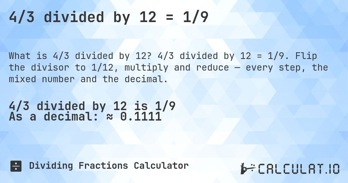 4/3 divided by 12 = 1/9. 4/3 divided by 12 = 1/9. Flip the divisor to 1/12, multiply and reduce — every step, the mixed number and the decimal.