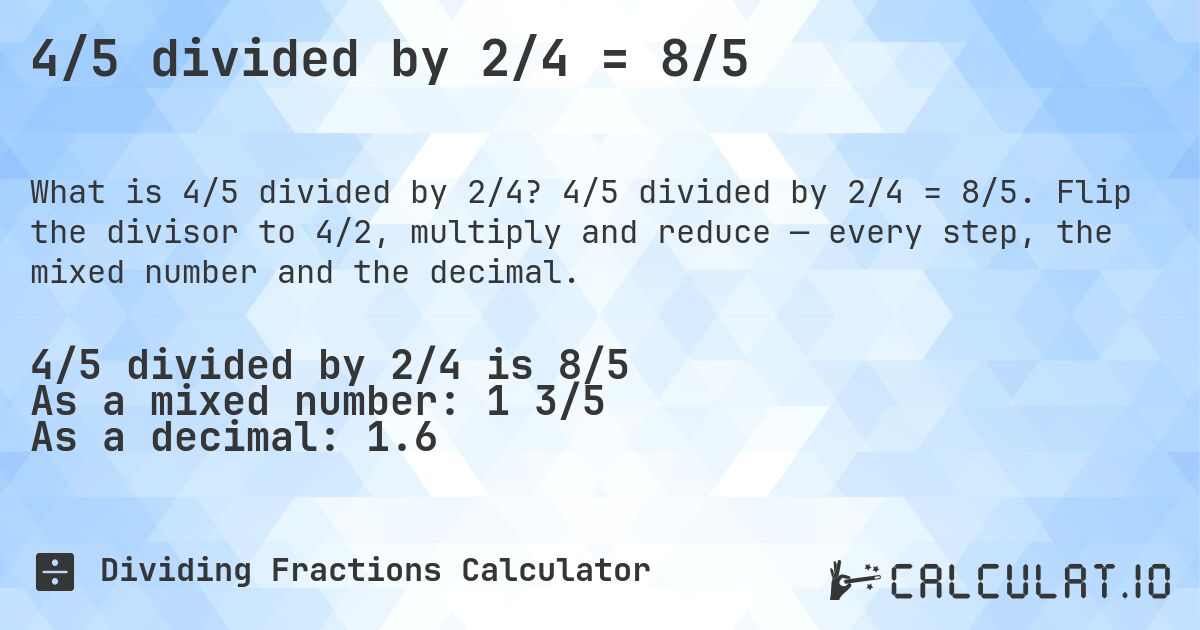 4/5 divided by 2/4 = 8/5. 4/5 divided by 2/4 = 8/5. Flip the divisor to 4/2, multiply and reduce — every step, the mixed number and the decimal.