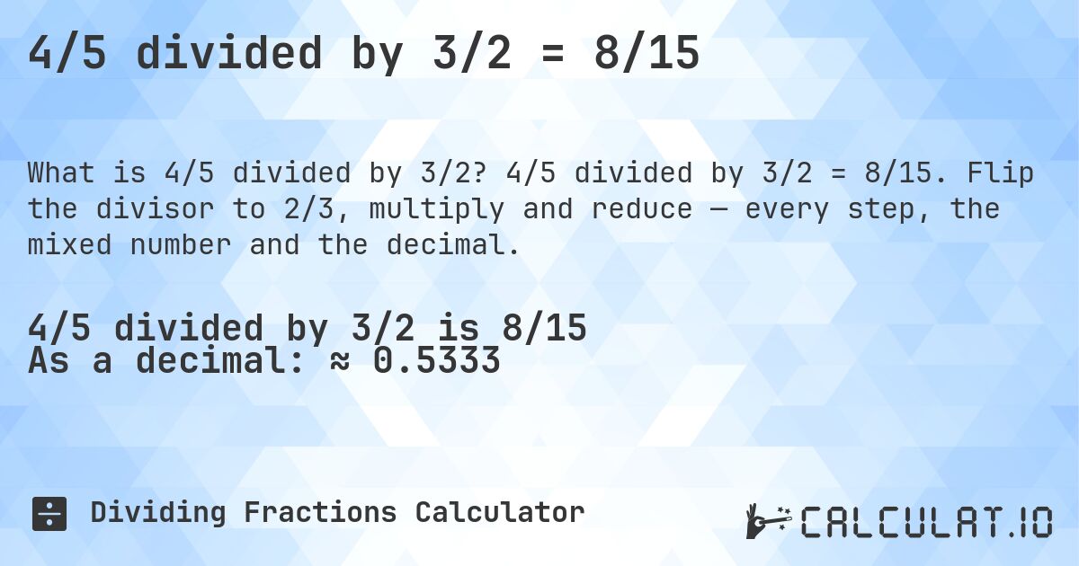 4/5 divided by 3/2 = 8/15. 4/5 divided by 3/2 = 8/15. Flip the divisor to 2/3, multiply and reduce — every step, the mixed number and the decimal.