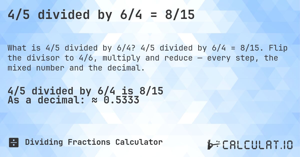 4/5 divided by 6/4 = 8/15. 4/5 divided by 6/4 = 8/15. Flip the divisor to 4/6, multiply and reduce — every step, the mixed number and the decimal.