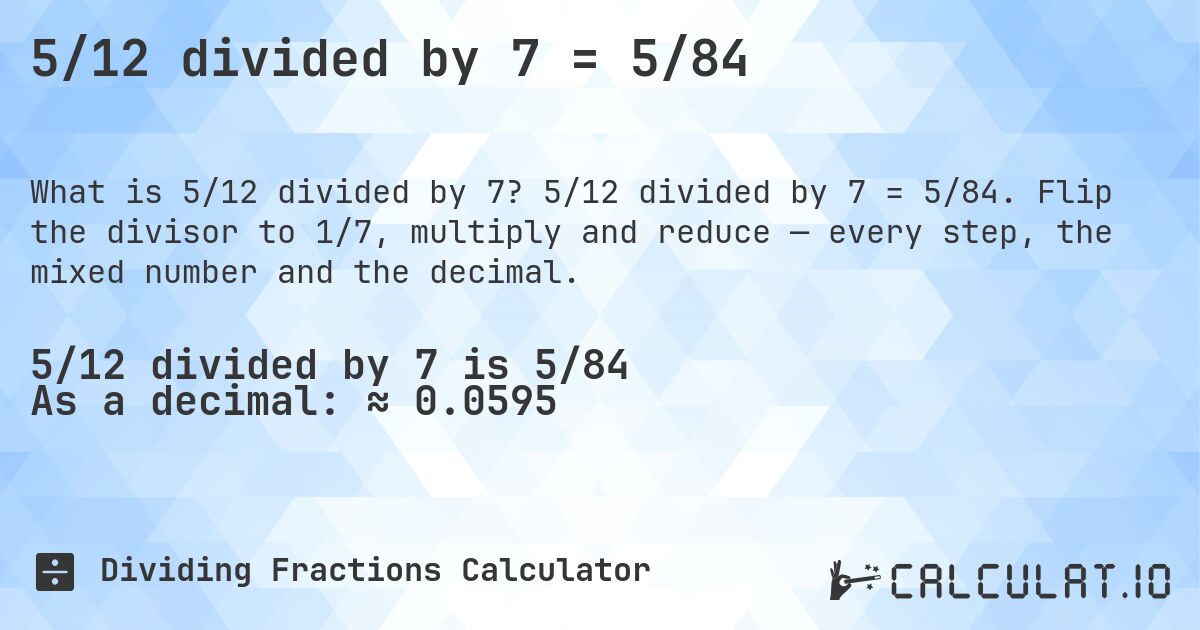 5/12 divided by 7 = 5/84. 5/12 divided by 7 = 5/84. Flip the divisor to 1/7, multiply and reduce — every step, the mixed number and the decimal.