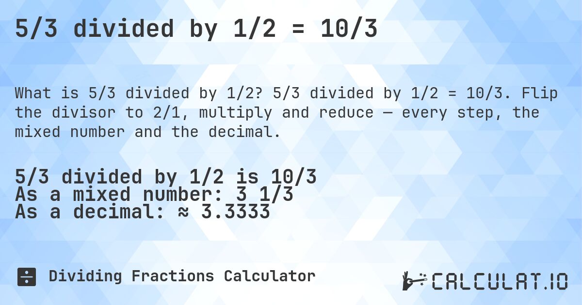 5/3 divided by 1/2 = 10/3. 5/3 divided by 1/2 = 10/3. Flip the divisor to 2/1, multiply and reduce — every step, the mixed number and the decimal.