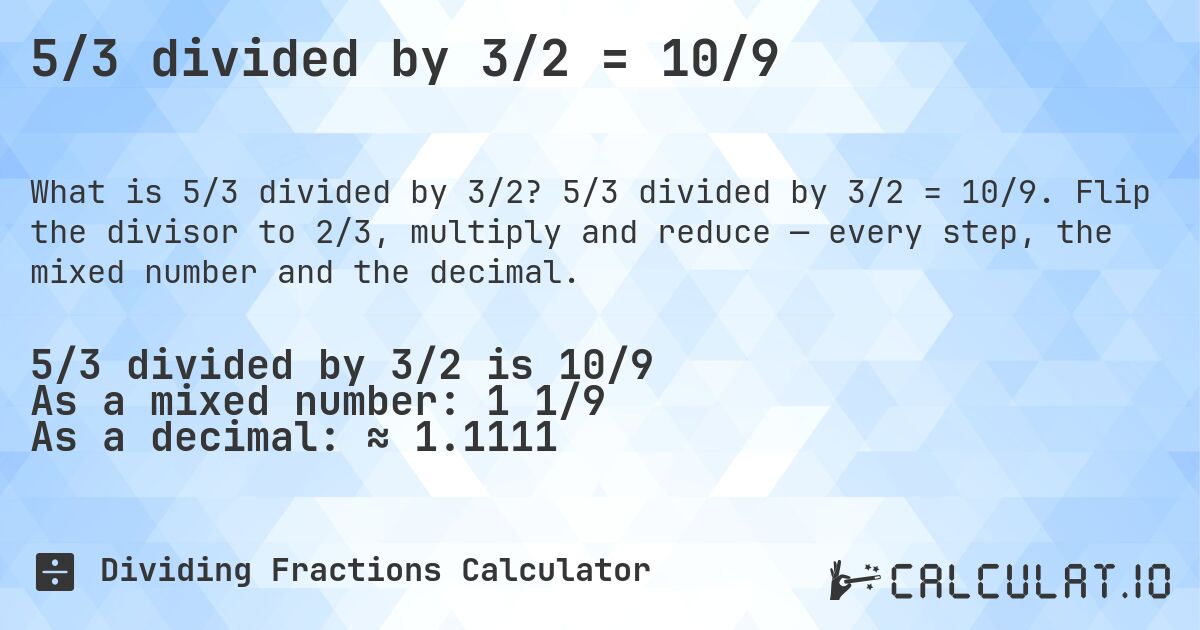 5/3 divided by 3/2 = 10/9. 5/3 divided by 3/2 = 10/9. Flip the divisor to 2/3, multiply and reduce — every step, the mixed number and the decimal.
