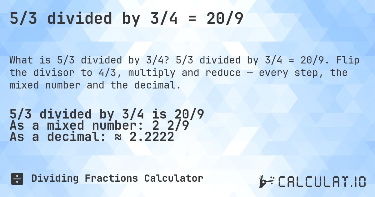5/3 divided by 3/4 = 20/9. 5/3 divided by 3/4 = 20/9. Flip the divisor to 4/3, multiply and reduce — every step, the mixed number and the decimal.