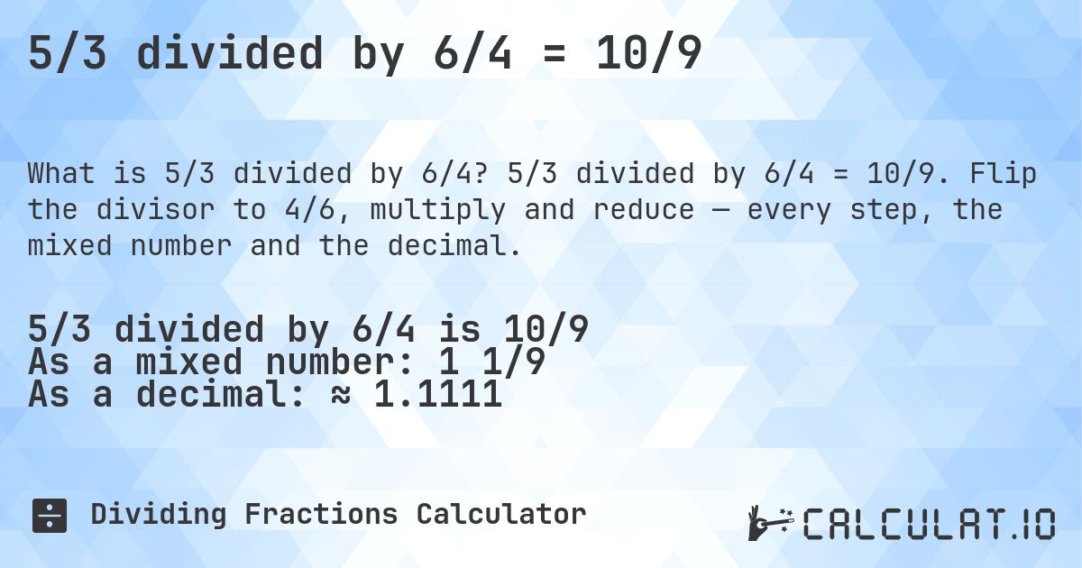 5/3 divided by 6/4 = 10/9. 5/3 divided by 6/4 = 10/9. Flip the divisor to 4/6, multiply and reduce — every step, the mixed number and the decimal.