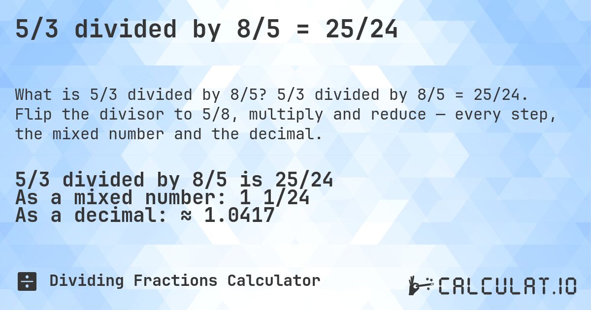 5/3 divided by 8/5 = 25/24. 5/3 divided by 8/5 = 25/24. Flip the divisor to 5/8, multiply and reduce — every step, the mixed number and the decimal.