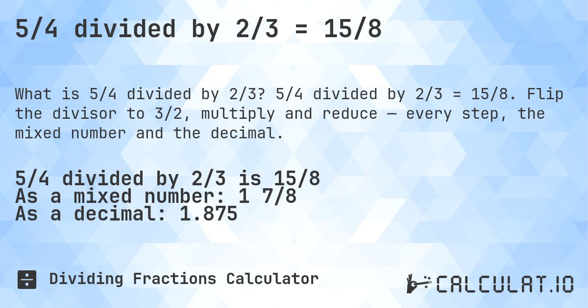 5/4 divided by 2/3 = 15/8. 5/4 divided by 2/3 = 15/8. Flip the divisor to 3/2, multiply and reduce — every step, the mixed number and the decimal.