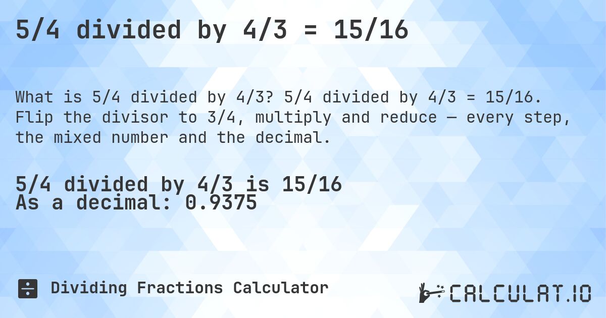 5/4 divided by 4/3 = 15/16. 5/4 divided by 4/3 = 15/16. Flip the divisor to 3/4, multiply and reduce — every step, the mixed number and the decimal.