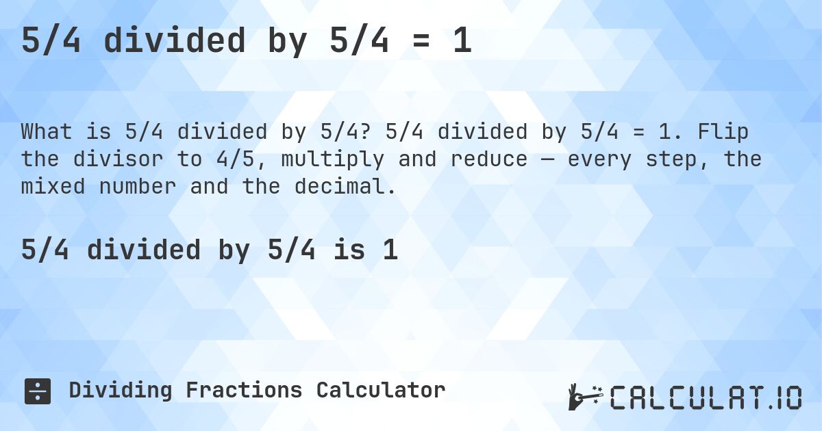 5/4 divided by 5/4 = 1. 5/4 divided by 5/4 = 1. Flip the divisor to 4/5, multiply and reduce — every step, the mixed number and the decimal.