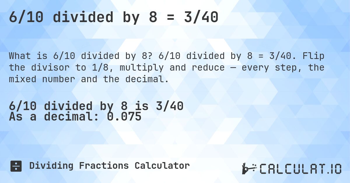 6/10 divided by 8 = 3/40. 6/10 divided by 8 = 3/40. Flip the divisor to 1/8, multiply and reduce — every step, the mixed number and the decimal.