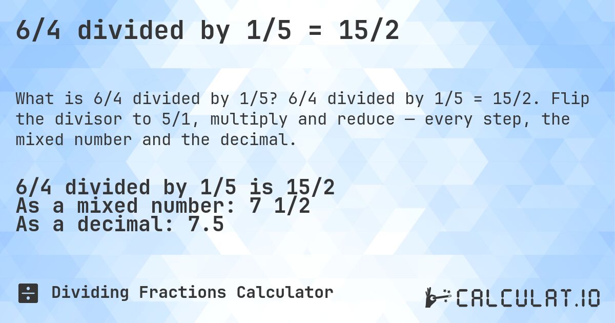 6/4 divided by 1/5 = 15/2. 6/4 divided by 1/5 = 15/2. Flip the divisor to 5/1, multiply and reduce — every step, the mixed number and the decimal.