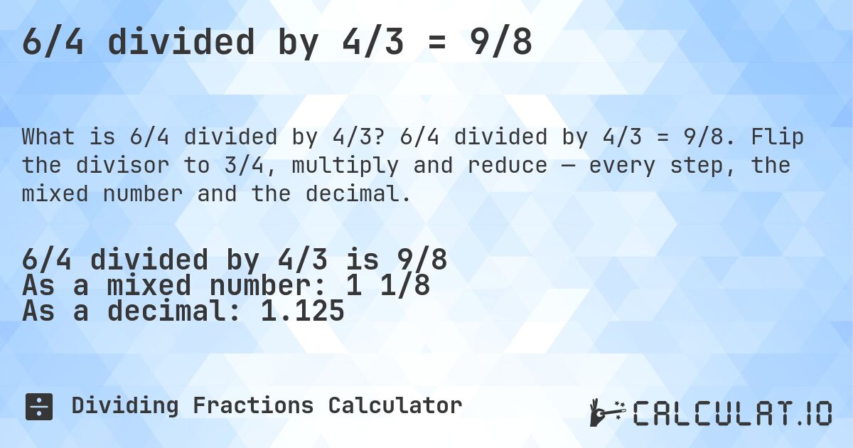 6/4 divided by 4/3 = 9/8. 6/4 divided by 4/3 = 9/8. Flip the divisor to 3/4, multiply and reduce — every step, the mixed number and the decimal.