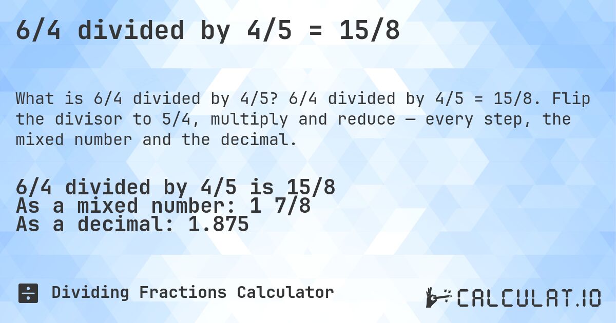6/4 divided by 4/5 = 15/8. 6/4 divided by 4/5 = 15/8. Flip the divisor to 5/4, multiply and reduce — every step, the mixed number and the decimal.