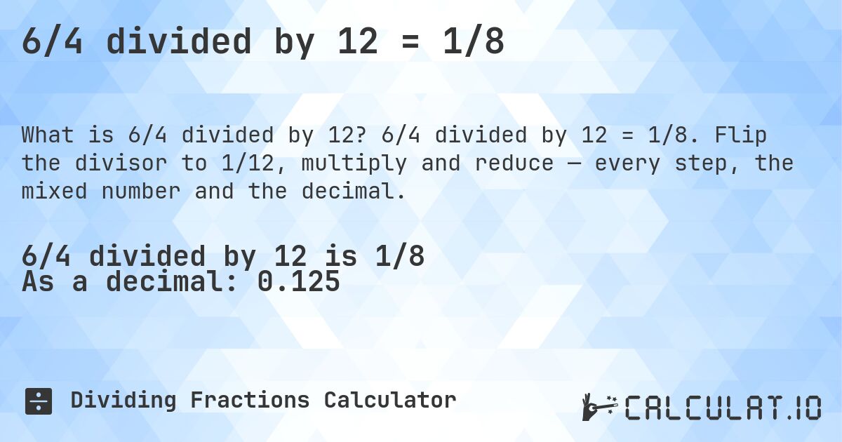 6/4 divided by 12 = 1/8. 6/4 divided by 12 = 1/8. Flip the divisor to 1/12, multiply and reduce — every step, the mixed number and the decimal.