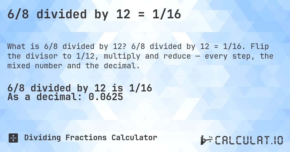 6/8 divided by 12 = 1/16. 6/8 divided by 12 = 1/16. Flip the divisor to 1/12, multiply and reduce — every step, the mixed number and the decimal.