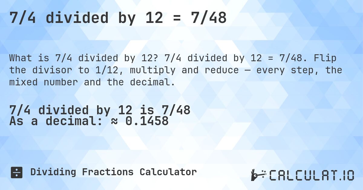 7/4 divided by 12 = 7/48. 7/4 divided by 12 = 7/48. Flip the divisor to 1/12, multiply and reduce — every step, the mixed number and the decimal.