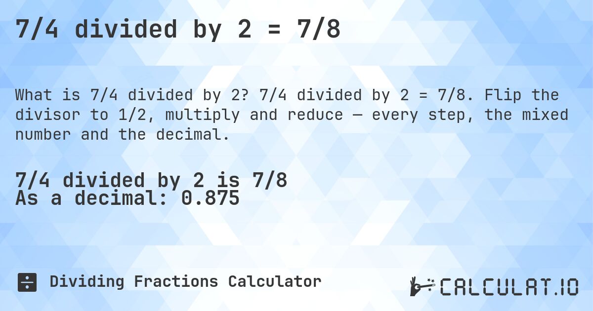 7/4 divided by 2 = 7/8. 7/4 divided by 2 = 7/8. Flip the divisor to 1/2, multiply and reduce — every step, the mixed number and the decimal.