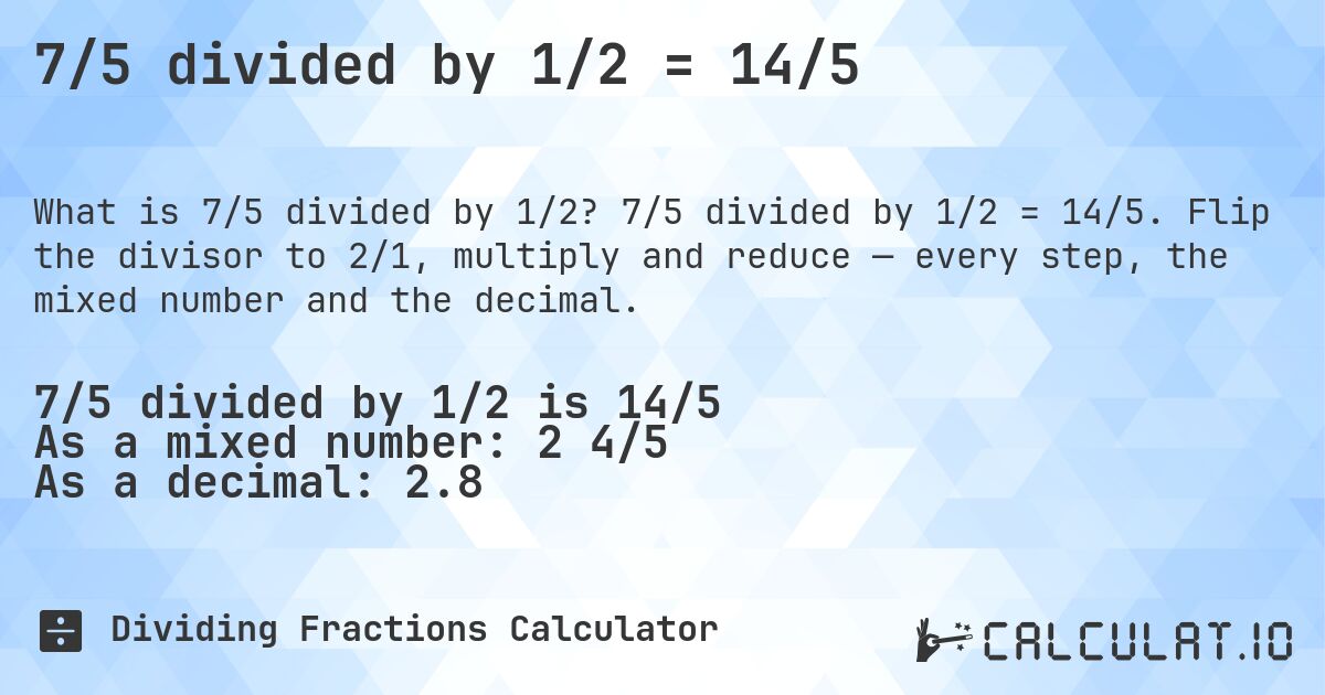 7/5 divided by 1/2 = 14/5. 7/5 divided by 1/2 = 14/5. Flip the divisor to 2/1, multiply and reduce — every step, the mixed number and the decimal.