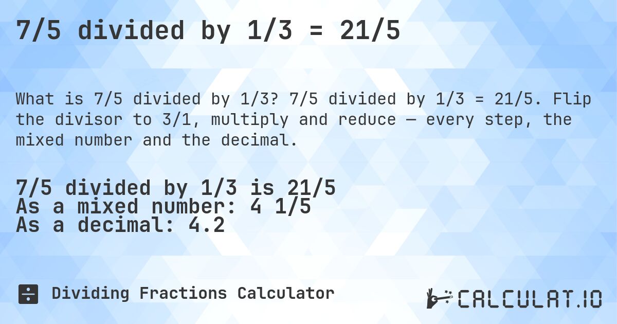 7/5 divided by 1/3 = 21/5. 7/5 divided by 1/3 = 21/5. Flip the divisor to 3/1, multiply and reduce — every step, the mixed number and the decimal.