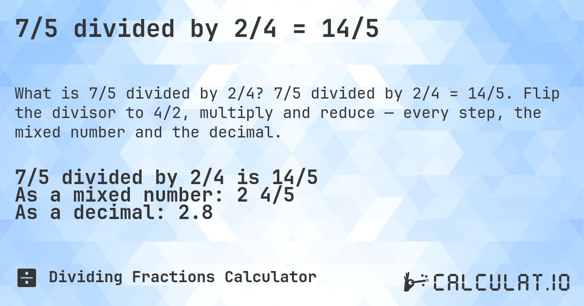 7/5 divided by 2/4 = 14/5. 7/5 divided by 2/4 = 14/5. Flip the divisor to 4/2, multiply and reduce — every step, the mixed number and the decimal.