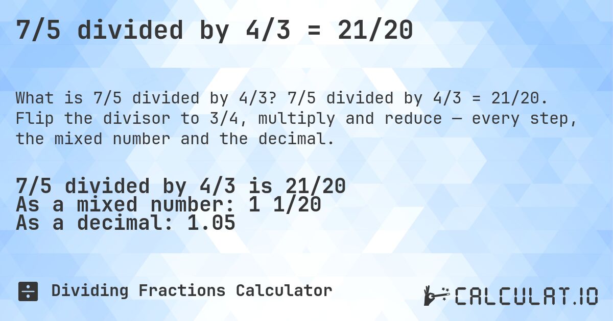 7/5 divided by 4/3 = 21/20. 7/5 divided by 4/3 = 21/20. Flip the divisor to 3/4, multiply and reduce — every step, the mixed number and the decimal.