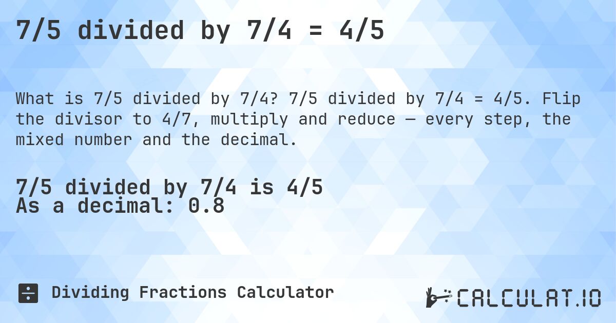 7/5 divided by 7/4 = 4/5. 7/5 divided by 7/4 = 4/5. Flip the divisor to 4/7, multiply and reduce — every step, the mixed number and the decimal.