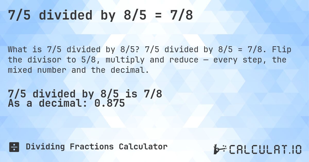 7/5 divided by 8/5 = 7/8. 7/5 divided by 8/5 = 7/8. Flip the divisor to 5/8, multiply and reduce — every step, the mixed number and the decimal.