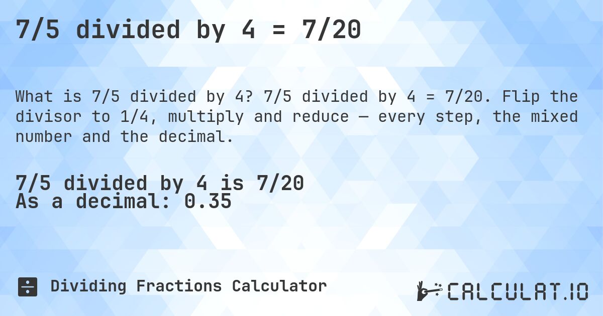 7/5 divided by 4 = 7/20. 7/5 divided by 4 = 7/20. Flip the divisor to 1/4, multiply and reduce — every step, the mixed number and the decimal.