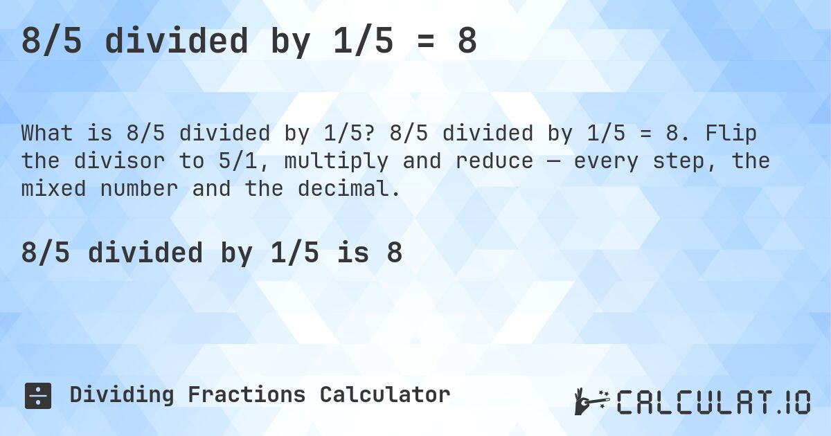 8/5 divided by 1/5 = 8. 8/5 divided by 1/5 = 8. Flip the divisor to 5/1, multiply and reduce — every step, the mixed number and the decimal.