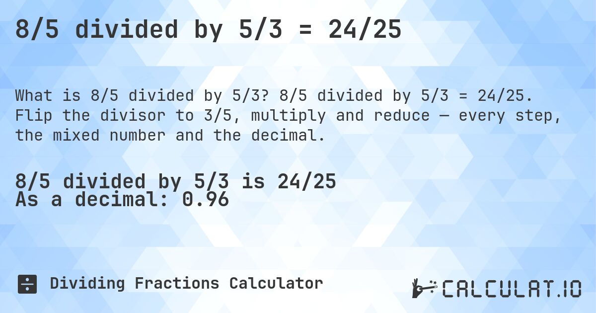 8/5 divided by 5/3 = 24/25. 8/5 divided by 5/3 = 24/25. Flip the divisor to 3/5, multiply and reduce — every step, the mixed number and the decimal.